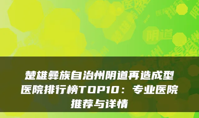 楚雄彝族自治州阴道再造成型医院排行榜TOP10：专业医院推荐与详情