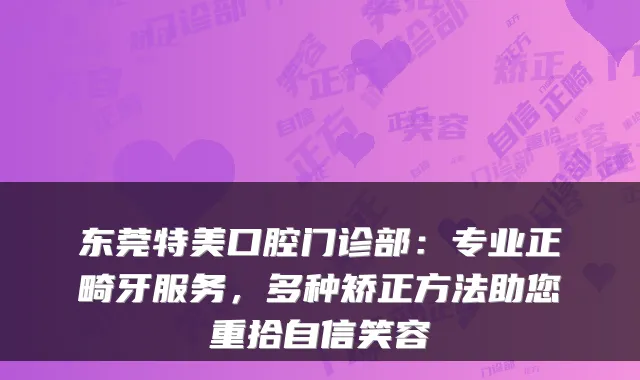 东莞特美口腔门诊部：专业正畸牙服务，多种矫正方法助您重拾自信笑容