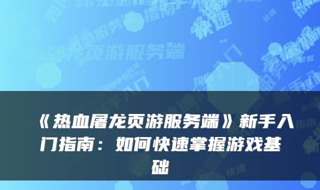 《热血屠龙页游服务端》新手入门指南：如何快速掌握游戏基础