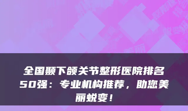全国颞下颌关节整形医院排名50强:专业机构推荐,助您美丽蜕变!