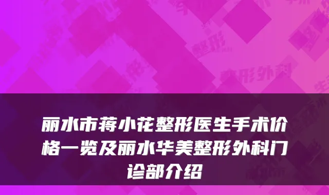 丽水市蒋小花整形医生手术价格一览及丽水华美整形外科门诊部介绍