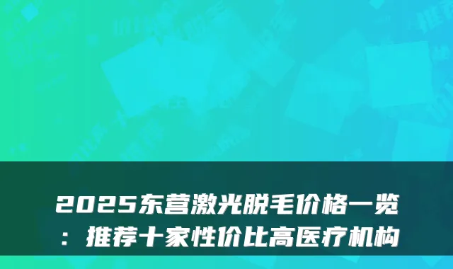 2025东营激光脱毛价格一览：推荐十家性价比高医疗机构