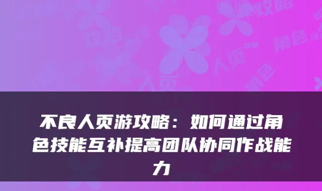 不良人页游攻略：如何通过角色技能互补提高团队协同作战能力