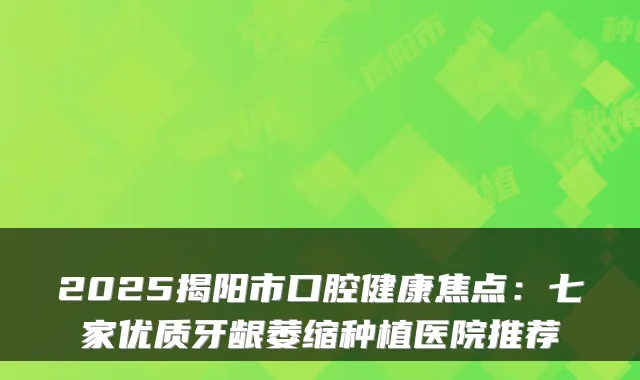 2025揭阳市口腔健康焦点：七家优质牙龈萎缩种植医院推荐
