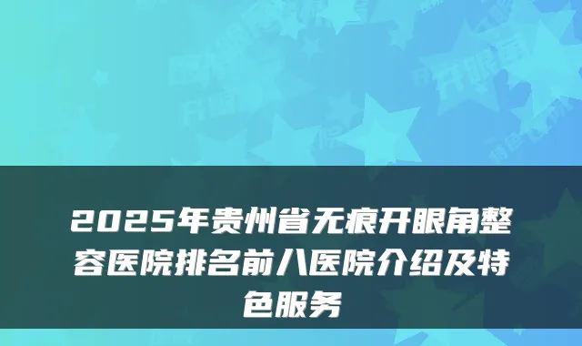 2025年贵州省无痕开眼角整容医院排名前八医院介绍及特色服务