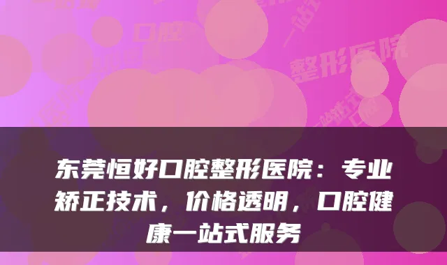 东莞恒好口腔整形医院:专业矫正技术,价格透明,口腔健康一站式服务