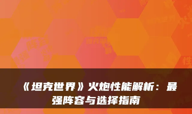 《坦克世界》火炮性能解析：最强阵容与选择指南