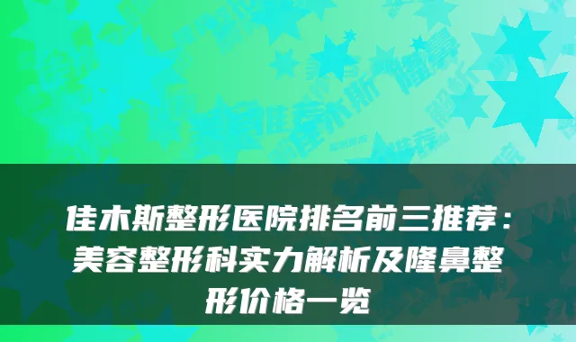 佳木斯整形医院排名前三推荐:美容整形科实力解析及隆鼻整形价格一览