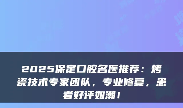 2025保定口腔名医推荐：烤瓷技术专家团队，专业修复，患者好评如潮！