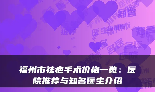 福州市祛疤手术价格一览：医院推荐与知名医生介绍