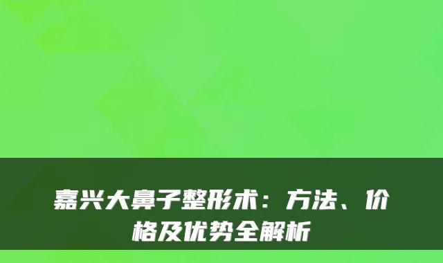嘉兴大鼻子整形术:方法、价格及优势全解析