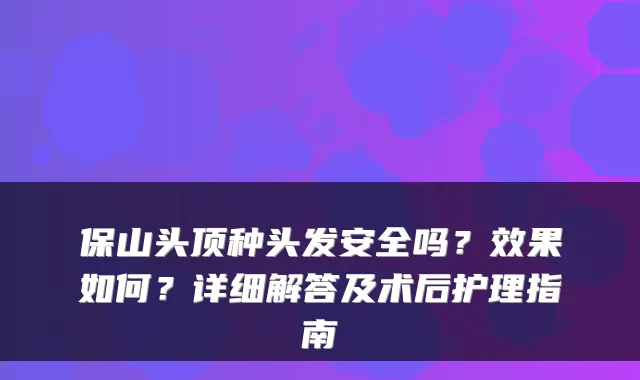 保山头顶种头发安全吗?效果如何?详细解答及术后护理指南