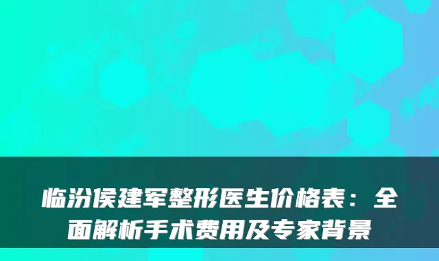 临汾侯建军整形医生价格表：全面解析手术费用及专家背景