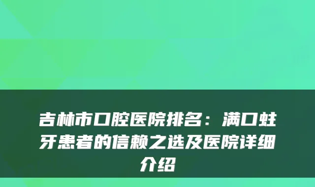吉林市口腔医院排名：满口蛀牙患者的信赖之选及医院详细介绍
