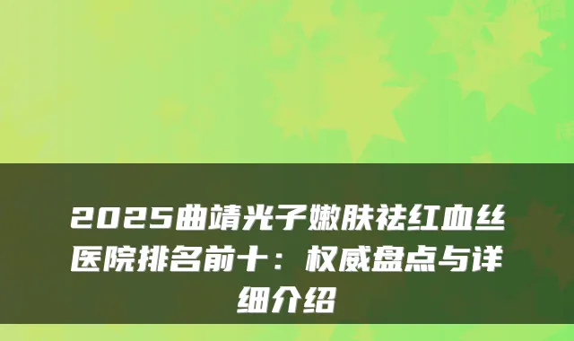 2025曲靖光子嫩肤祛红血丝医院排名前十：盘点与详细介绍