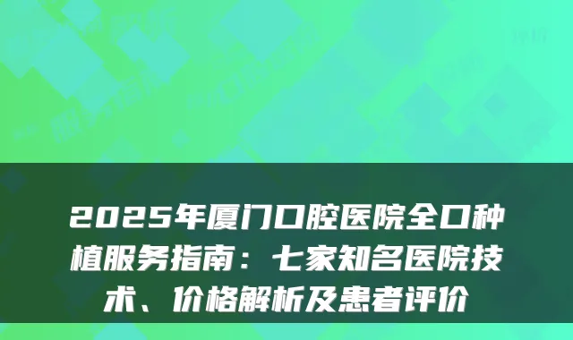 2025年厦门口腔医院全口种植服务指南：七家知名医院技术、价格解析及患者评价