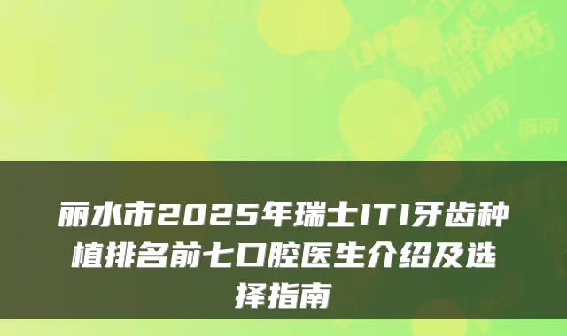 丽水市2025年瑞士ITI牙齿种植排名前七口腔医生介绍及选择指南