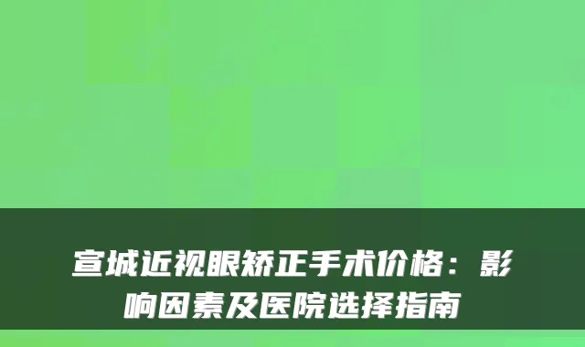 宣城近视眼矫正手术价格：影响因素及医院选择指南
