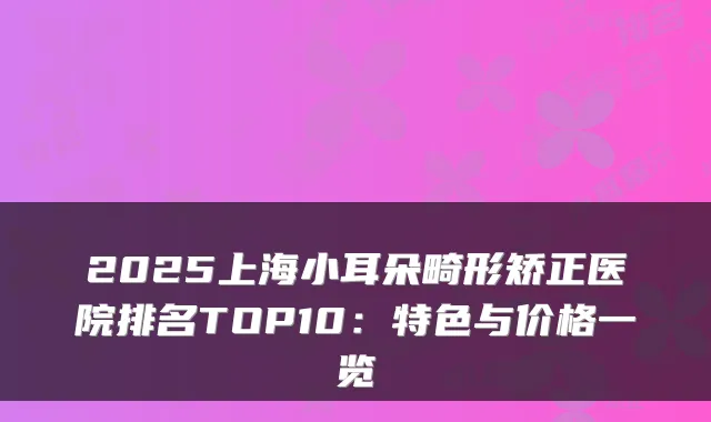 2025上海小耳朵畸形矫正医院排名TOP10：特色与价格一览