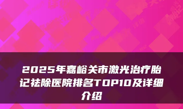 2025年嘉峪关市激光胎记祛除医院排名TOP10及详细介绍