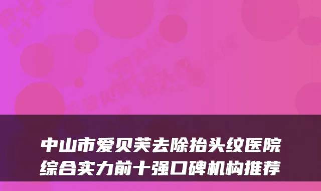 中山市爱贝芙去除抬头纹医院综合实力前十强口碑机构推荐