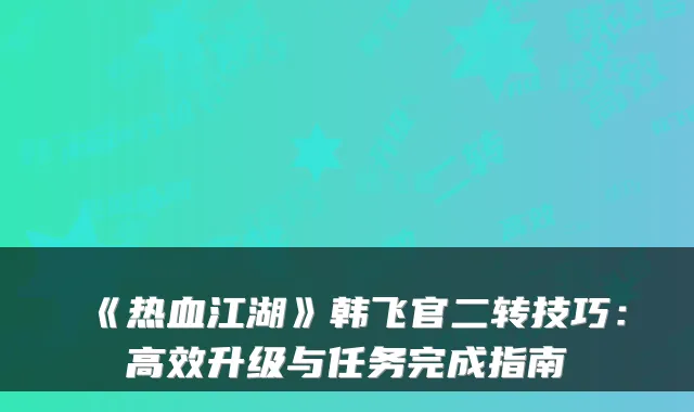 《热血江湖》韩飞官二转技巧：高效升级与任务完成指南