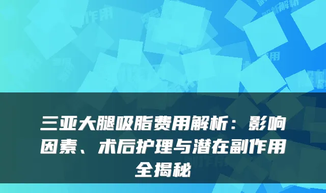 三亚大腿吸脂费用解析:影响因素、术后护理与潜在副作用全揭秘