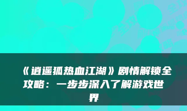 《逍遥狐热血江湖》剧情解锁全攻略：一步步深入了解游戏世界