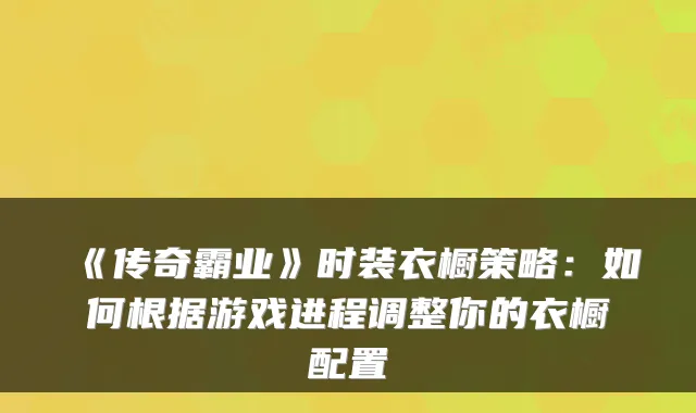 《传奇霸业》时装衣橱策略：如何根据游戏进程调整你的衣橱配置