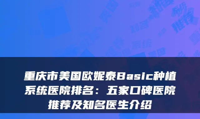 重庆市美国欧妮泰Basic种植系统医院排名：五家口碑医院推荐及知名医生介绍