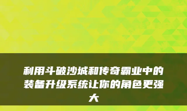 利用斗破沙城和传奇霸业中的装备升级系统让你的角色更强大