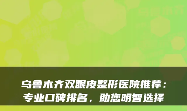 乌鲁木齐双眼皮整形医院推荐：专业口碑排名，助您明智选择