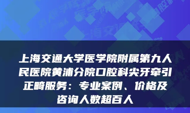 上海交通大学医学院附属第九人民医院黄浦分院口腔科尖牙牵引正畸服务：专业案例、价格及咨询人数超百人