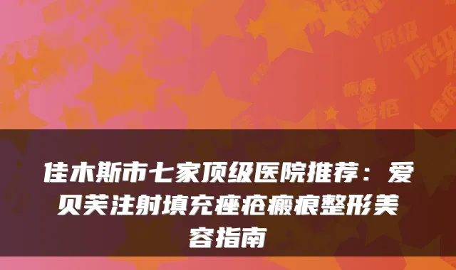 佳木斯市七家医院推荐：爱贝芙注射填充痤疮瘢痕整形美容指南