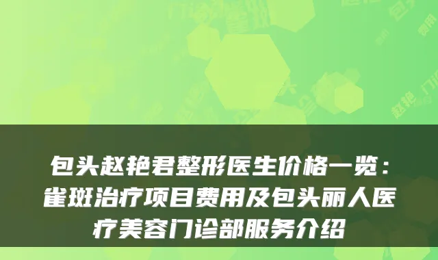 包头赵艳君整形医生价格一览：雀斑项目费用及包头丽人医疗美容门诊部服务介绍