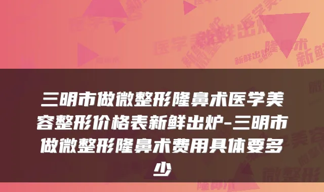 三明市做微整形隆鼻术医学美容整形价格表新鲜出炉-三明市做微整形隆鼻术费用具体要多少