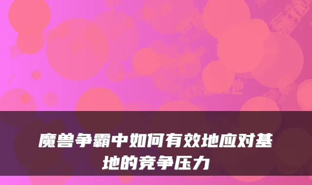 魔兽争霸中如何有效地应对基地的竞争压力