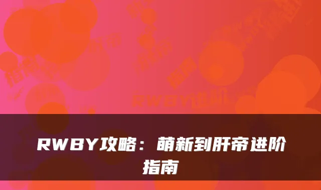 RWBY攻略：萌新到肝帝进阶指南
