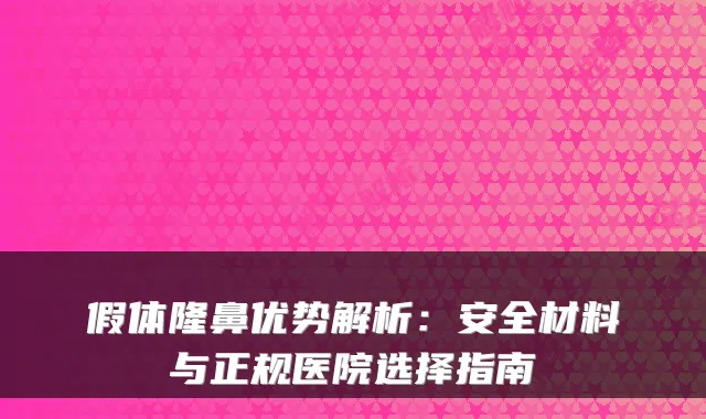 假体隆鼻优势解析：安全材料与正规医院选择指南