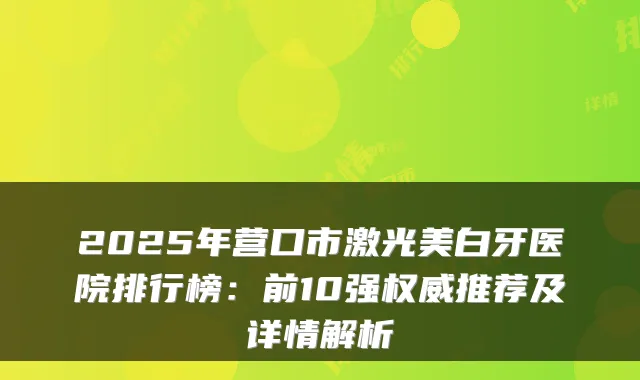 2025年营口市激光美白牙医院排行榜：前10强推荐及详情解析