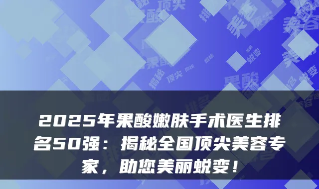 2025年果酸嫩肤手术医生排名50强:揭秘全国顶尖美容专家,助您美丽蜕变!