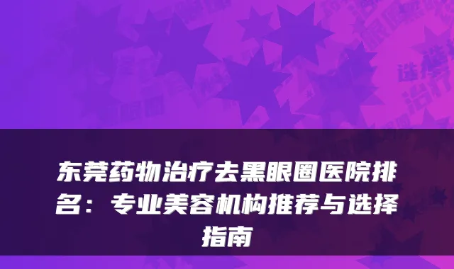 东莞药物去黑眼圈医院排名：专业美容机构推荐与选择指南