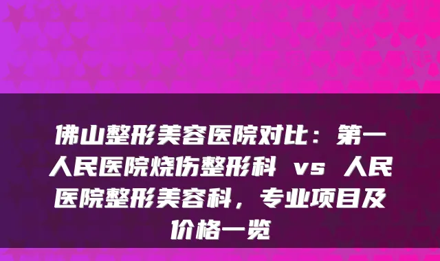 佛山整形美容医院对比：第一人民医院烧伤整形科 vs 人民医院整形美容科，专业项目及价格一览
