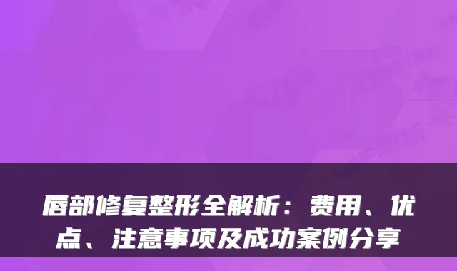 唇部修复整形全解析：费用、优点、注意事项及成功案例分享
