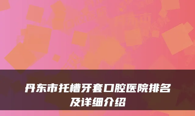 丹东市托槽牙套口腔医院排名及详细介绍