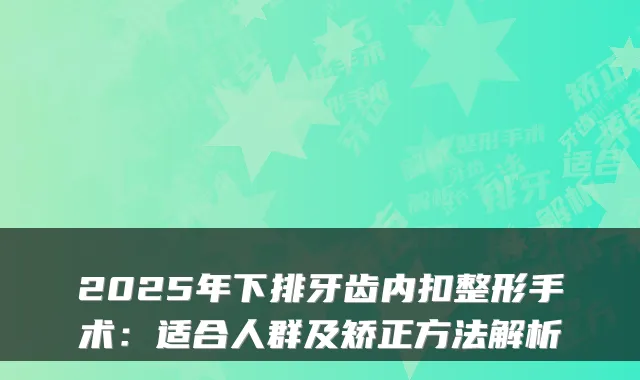 2025年下排牙齿内扣整形手术:适合人群及矫正方法解析