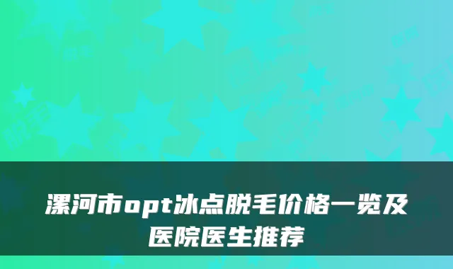 漯河市opt冰点脱毛价格一览及医院医生推荐