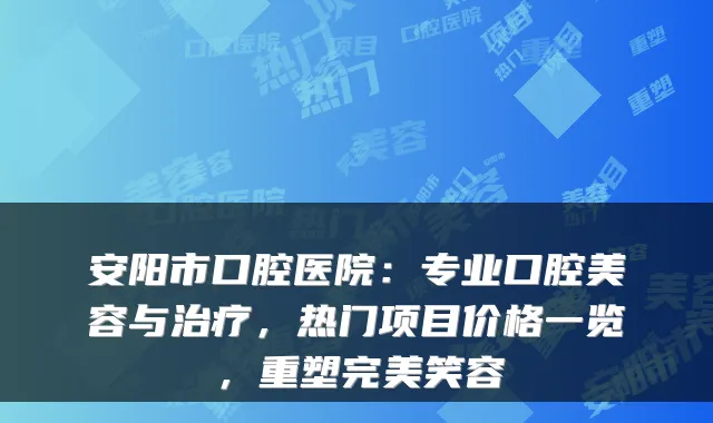 安阳市口腔医院：专业口腔美容与，热门项目价格一览，重塑笑容