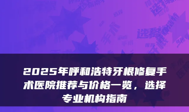 2025年呼和浩特牙根修复手术医院推荐与价格一览，选择专业机构指南