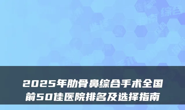 2025年肋骨鼻综合手术全国前50佳医院排名及选择指南